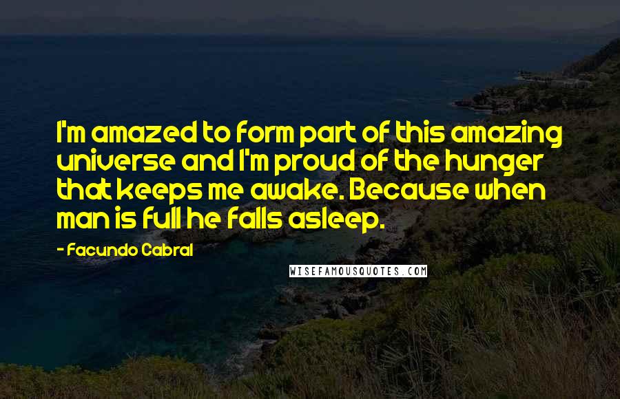 Facundo Cabral Quotes: I'm amazed to form part of this amazing universe and I'm proud of the hunger that keeps me awake. Because when man is full he falls asleep.