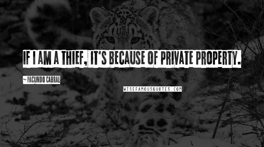 Facundo Cabral Quotes: If I am a thief, it's because of private property.