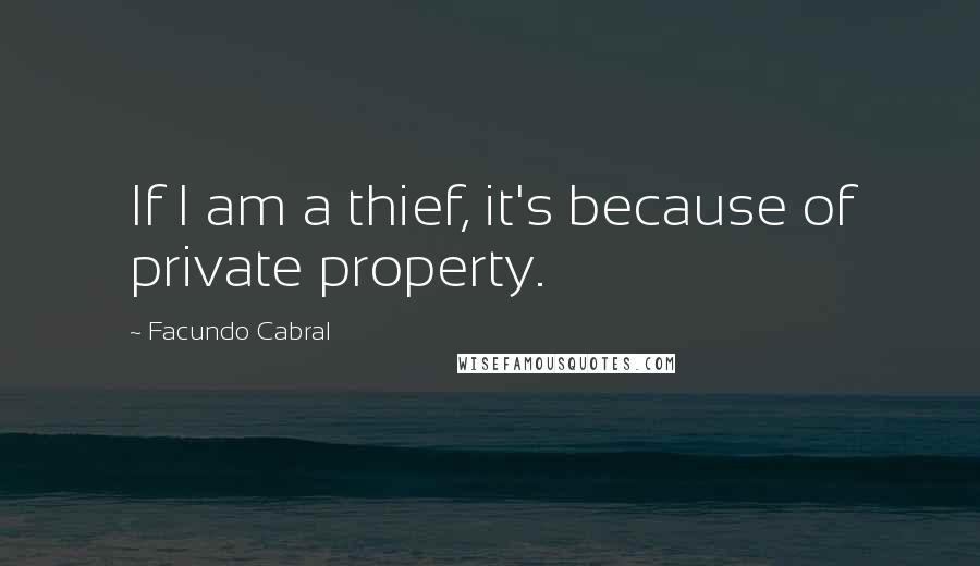 Facundo Cabral Quotes: If I am a thief, it's because of private property.
