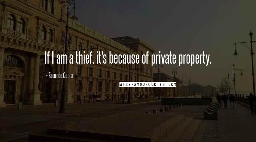 Facundo Cabral Quotes: If I am a thief, it's because of private property.