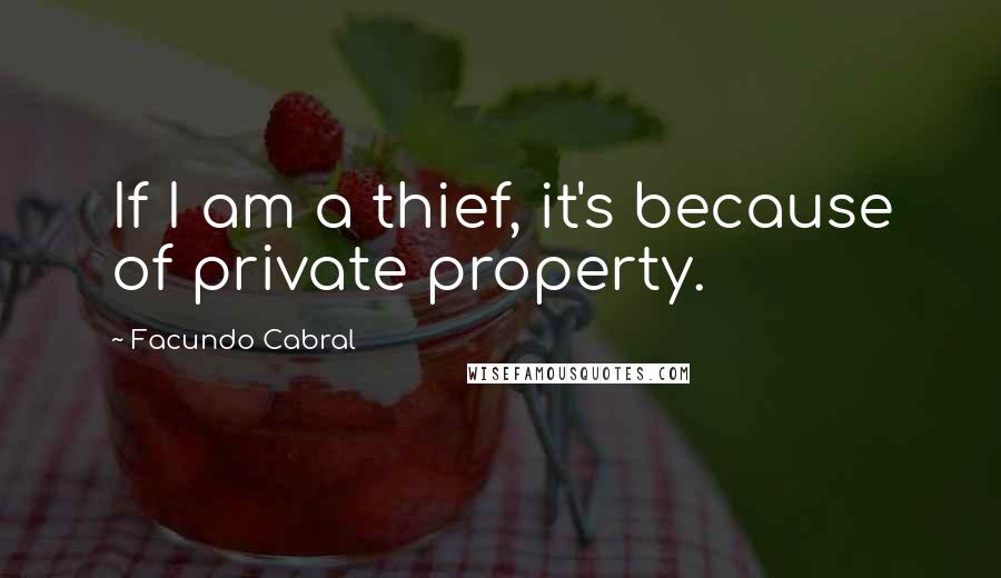 Facundo Cabral Quotes: If I am a thief, it's because of private property.