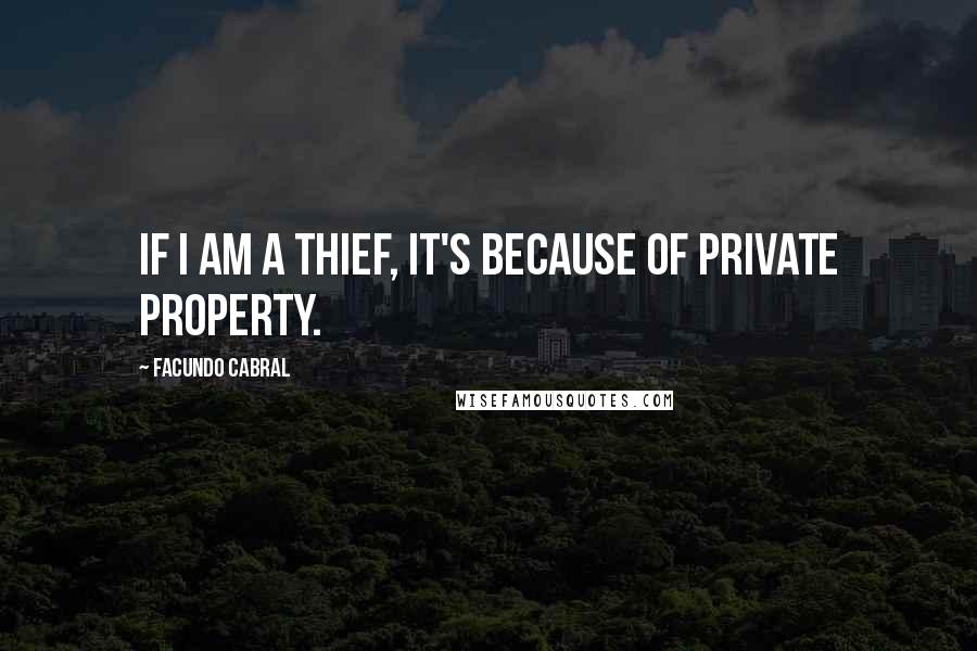 Facundo Cabral Quotes: If I am a thief, it's because of private property.