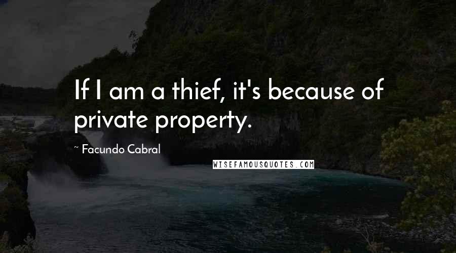 Facundo Cabral Quotes: If I am a thief, it's because of private property.