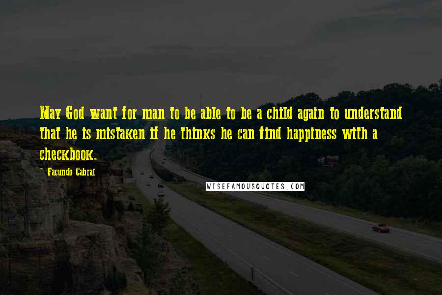 Facundo Cabral Quotes: May God want for man to be able to be a child again to understand that he is mistaken if he thinks he can find happiness with a checkbook.