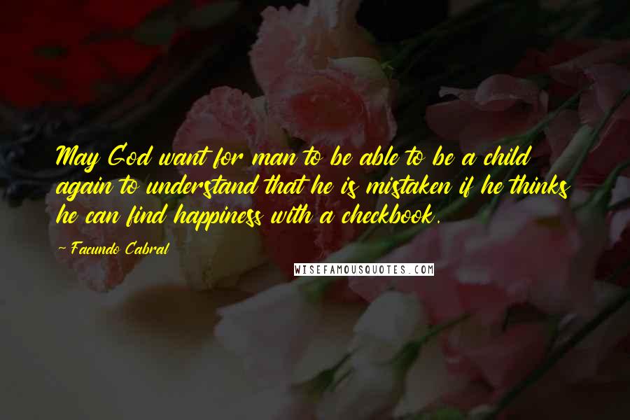 Facundo Cabral Quotes: May God want for man to be able to be a child again to understand that he is mistaken if he thinks he can find happiness with a checkbook.