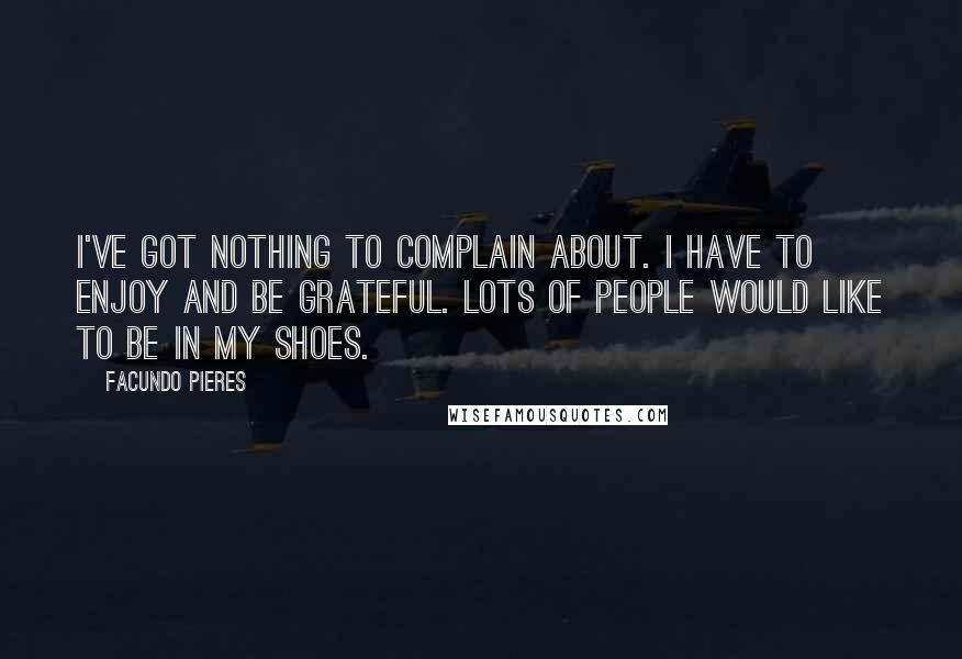 Facundo Pieres Quotes: I've got nothing to complain about. I have to enjoy and be grateful. Lots of people would like to be in my shoes.