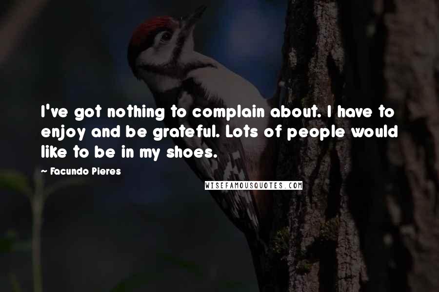 Facundo Pieres Quotes: I've got nothing to complain about. I have to enjoy and be grateful. Lots of people would like to be in my shoes.