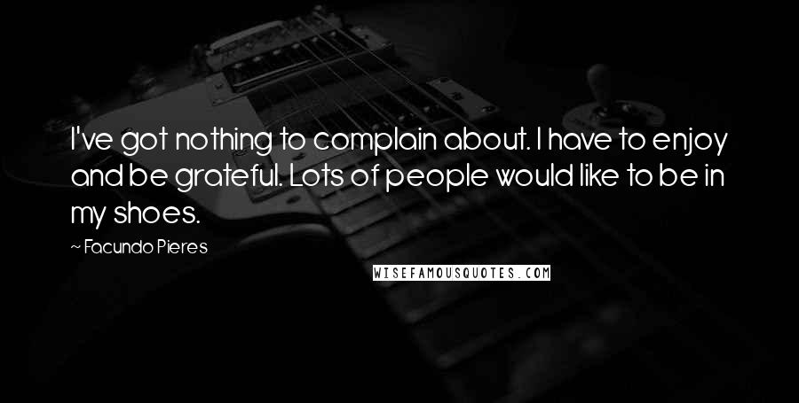 Facundo Pieres Quotes: I've got nothing to complain about. I have to enjoy and be grateful. Lots of people would like to be in my shoes.