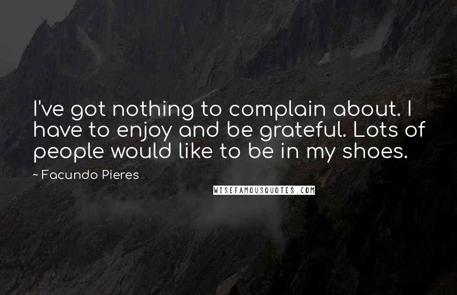 Facundo Pieres Quotes: I've got nothing to complain about. I have to enjoy and be grateful. Lots of people would like to be in my shoes.