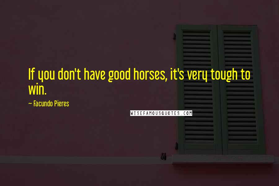 Facundo Pieres Quotes: If you don't have good horses, it's very tough to win.