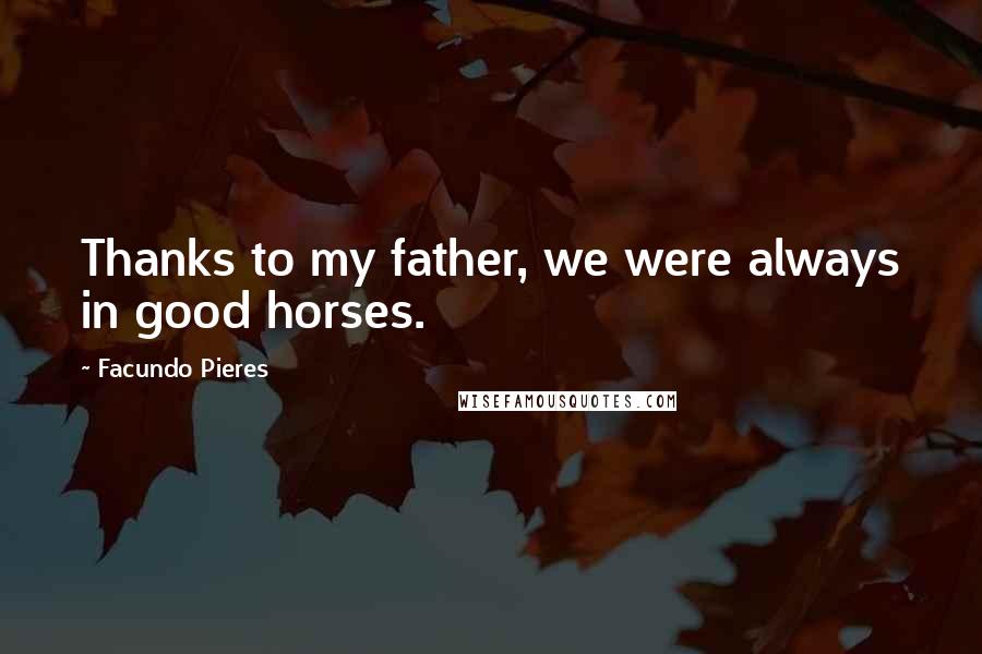 Facundo Pieres Quotes: Thanks to my father, we were always in good horses.