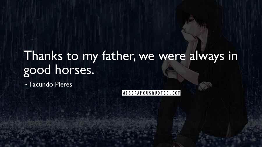 Facundo Pieres Quotes: Thanks to my father, we were always in good horses.