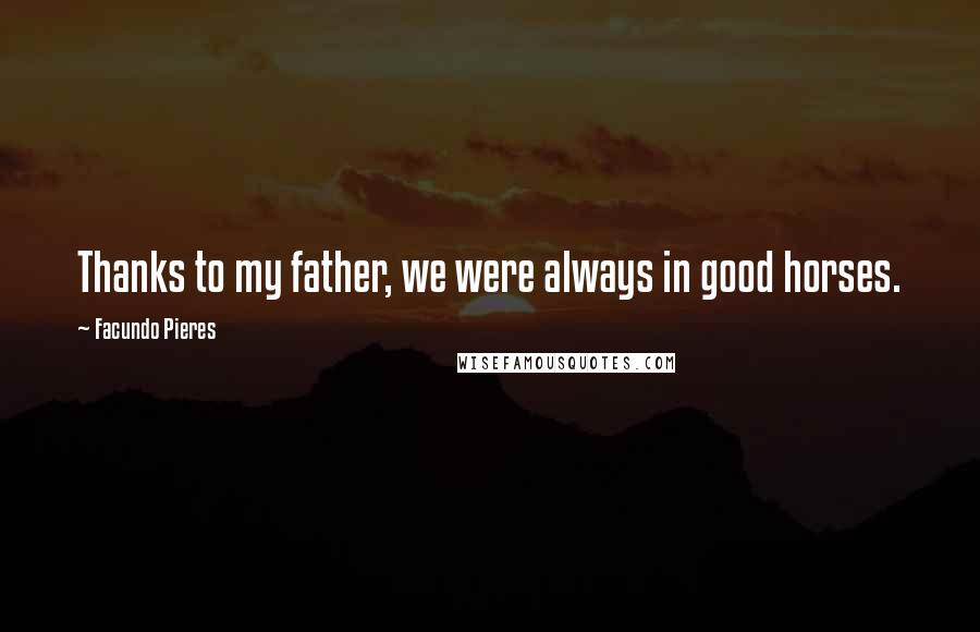 Facundo Pieres Quotes: Thanks to my father, we were always in good horses.