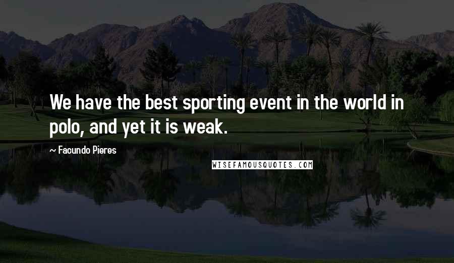 Facundo Pieres Quotes: We have the best sporting event in the world in polo, and yet it is weak.