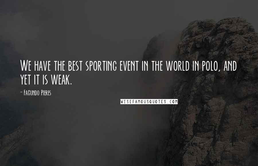 Facundo Pieres Quotes: We have the best sporting event in the world in polo, and yet it is weak.