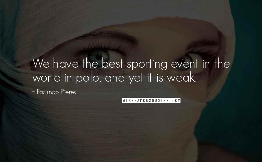 Facundo Pieres Quotes: We have the best sporting event in the world in polo, and yet it is weak.