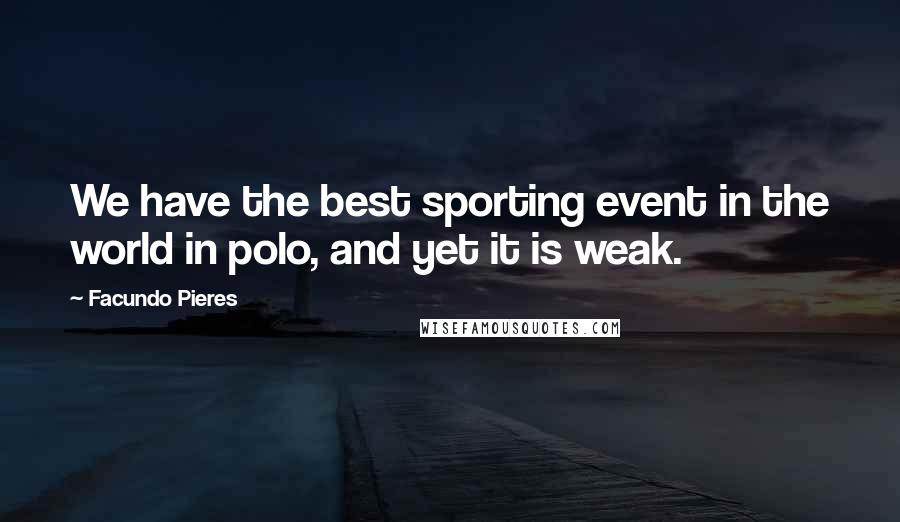 Facundo Pieres Quotes: We have the best sporting event in the world in polo, and yet it is weak.