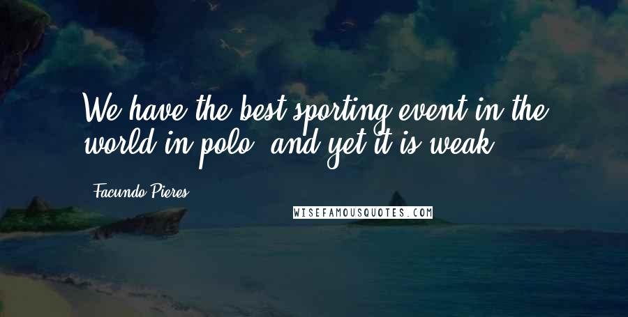 Facundo Pieres Quotes: We have the best sporting event in the world in polo, and yet it is weak.