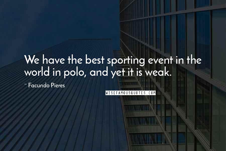 Facundo Pieres Quotes: We have the best sporting event in the world in polo, and yet it is weak.