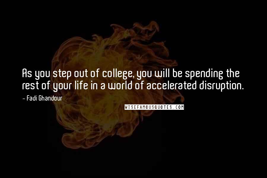 Fadi Ghandour Quotes: As you step out of college, you will be spending the rest of your life in a world of accelerated disruption.