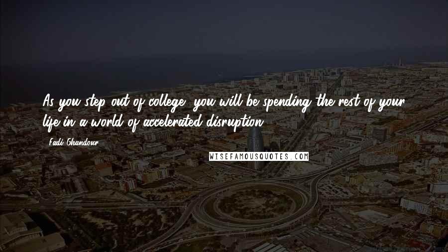 Fadi Ghandour Quotes: As you step out of college, you will be spending the rest of your life in a world of accelerated disruption.