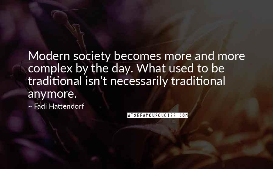 Fadi Hattendorf Quotes: Modern society becomes more and more complex by the day. What used to be traditional isn't necessarily traditional anymore.