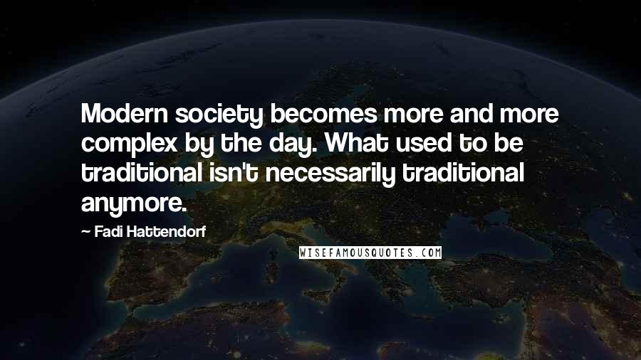 Fadi Hattendorf Quotes: Modern society becomes more and more complex by the day. What used to be traditional isn't necessarily traditional anymore.