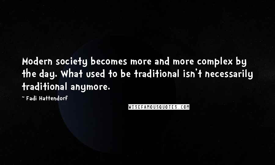 Fadi Hattendorf Quotes: Modern society becomes more and more complex by the day. What used to be traditional isn't necessarily traditional anymore.