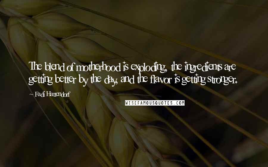 Fadi Hattendorf Quotes: The blend of motherhood is exploding, the ingredients are getting better by the day, and the flavor is getting stronger.