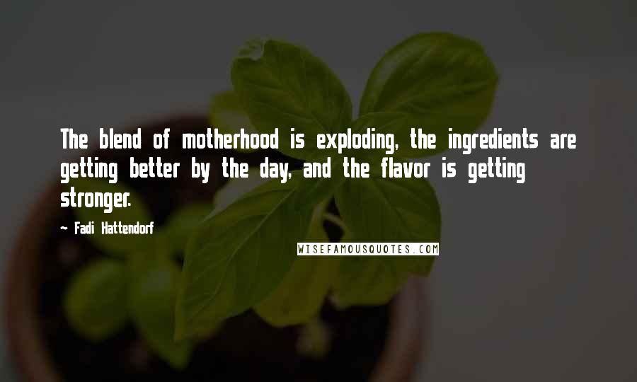 Fadi Hattendorf Quotes: The blend of motherhood is exploding, the ingredients are getting better by the day, and the flavor is getting stronger.