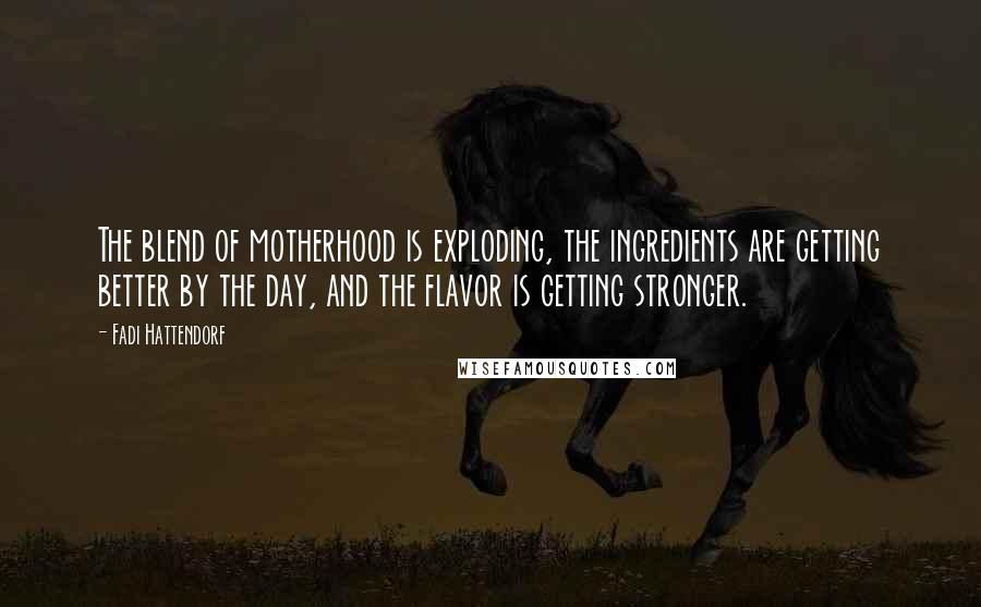 Fadi Hattendorf Quotes: The blend of motherhood is exploding, the ingredients are getting better by the day, and the flavor is getting stronger.