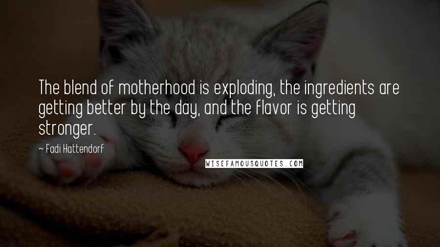 Fadi Hattendorf Quotes: The blend of motherhood is exploding, the ingredients are getting better by the day, and the flavor is getting stronger.