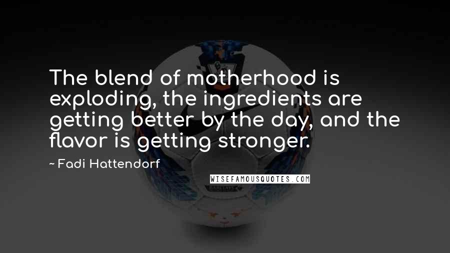 Fadi Hattendorf Quotes: The blend of motherhood is exploding, the ingredients are getting better by the day, and the flavor is getting stronger.