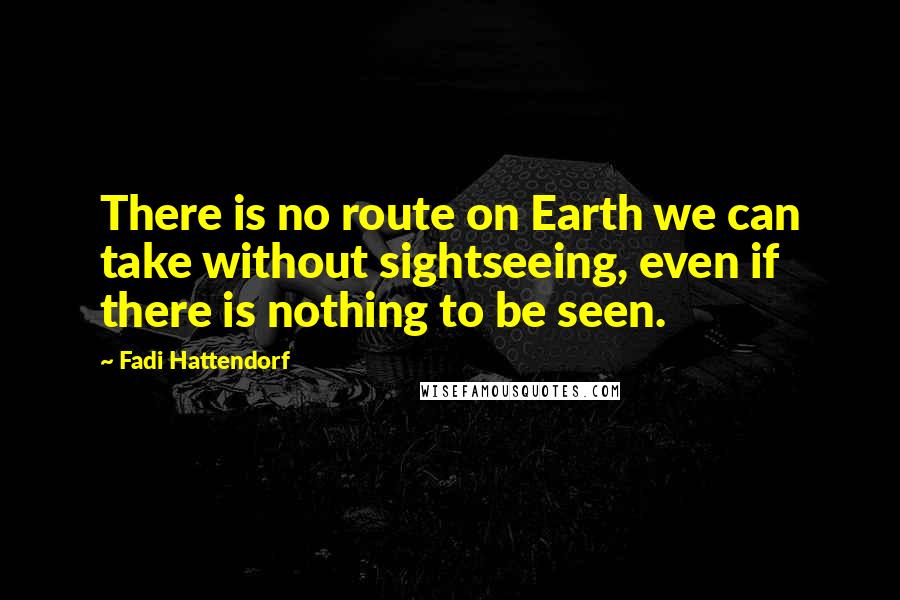 Fadi Hattendorf Quotes: There is no route on Earth we can take without sightseeing, even if there is nothing to be seen.