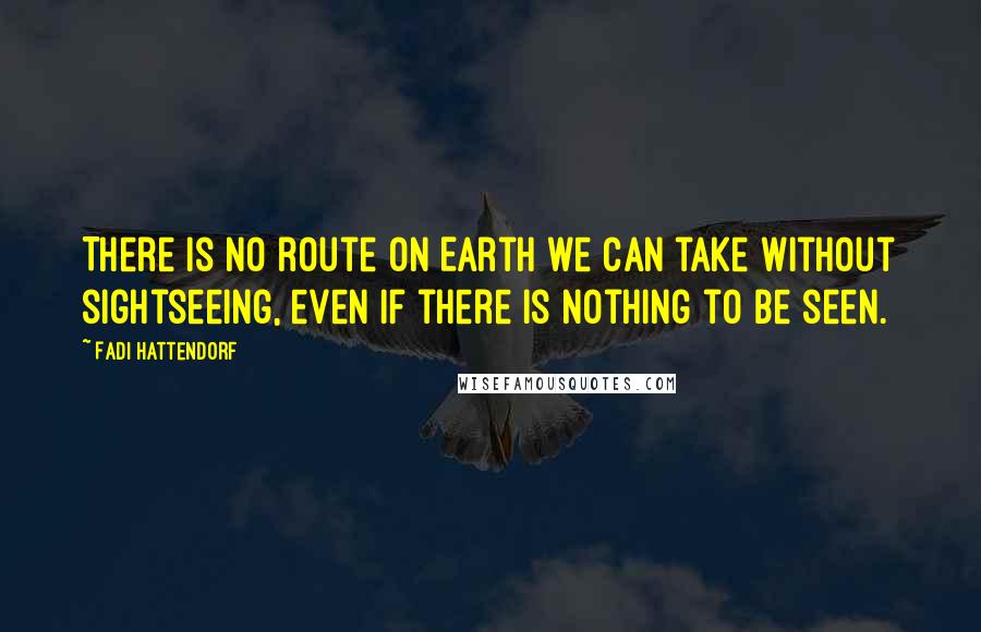 Fadi Hattendorf Quotes: There is no route on Earth we can take without sightseeing, even if there is nothing to be seen.