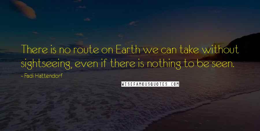 Fadi Hattendorf Quotes: There is no route on Earth we can take without sightseeing, even if there is nothing to be seen.
