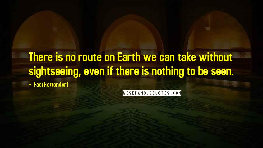 Fadi Hattendorf Quotes: There is no route on Earth we can take without sightseeing, even if there is nothing to be seen.