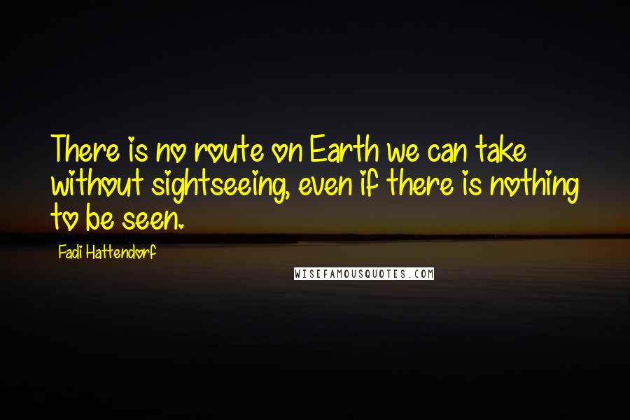 Fadi Hattendorf Quotes: There is no route on Earth we can take without sightseeing, even if there is nothing to be seen.