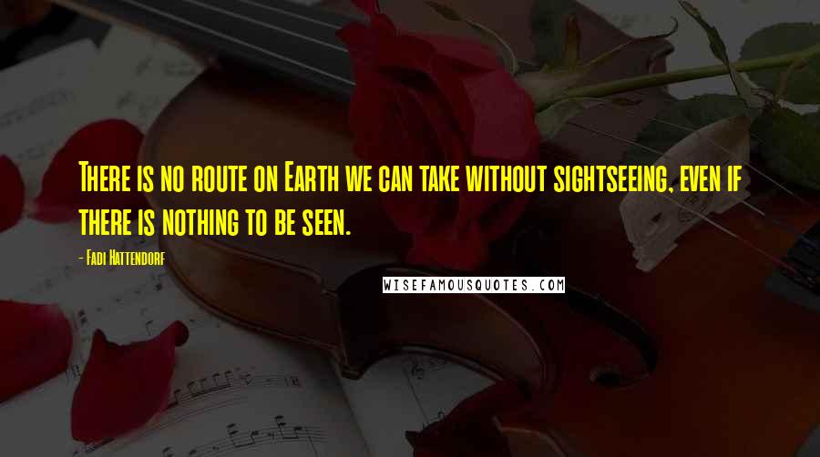 Fadi Hattendorf Quotes: There is no route on Earth we can take without sightseeing, even if there is nothing to be seen.