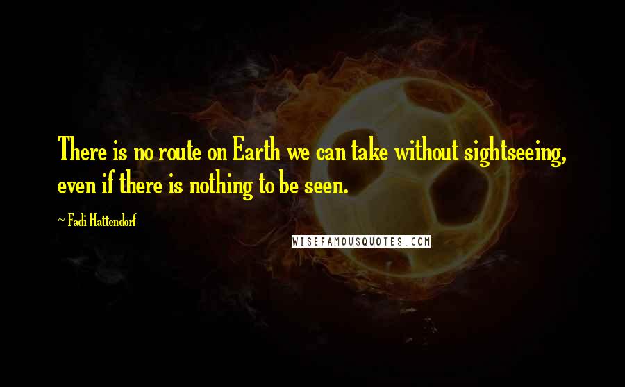 Fadi Hattendorf Quotes: There is no route on Earth we can take without sightseeing, even if there is nothing to be seen.
