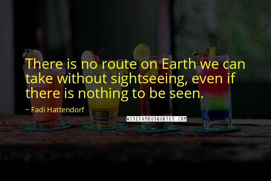 Fadi Hattendorf Quotes: There is no route on Earth we can take without sightseeing, even if there is nothing to be seen.