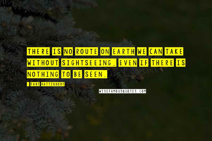 Fadi Hattendorf Quotes: There is no route on Earth we can take without sightseeing, even if there is nothing to be seen.
