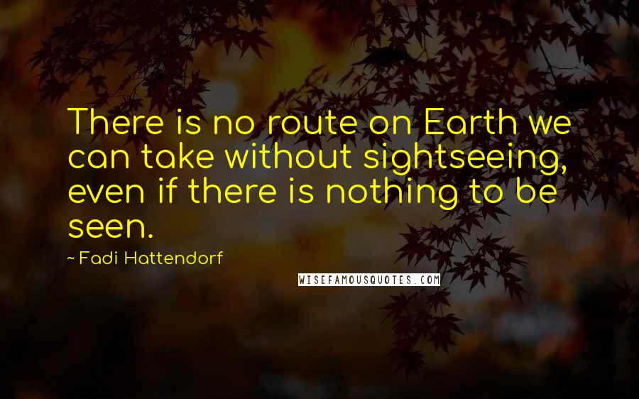Fadi Hattendorf Quotes: There is no route on Earth we can take without sightseeing, even if there is nothing to be seen.