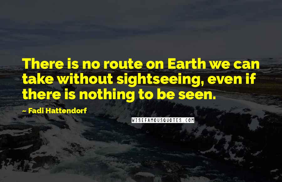 Fadi Hattendorf Quotes: There is no route on Earth we can take without sightseeing, even if there is nothing to be seen.