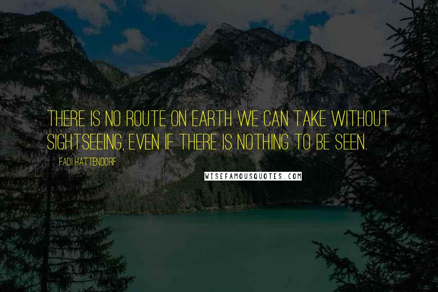 Fadi Hattendorf Quotes: There is no route on Earth we can take without sightseeing, even if there is nothing to be seen.
