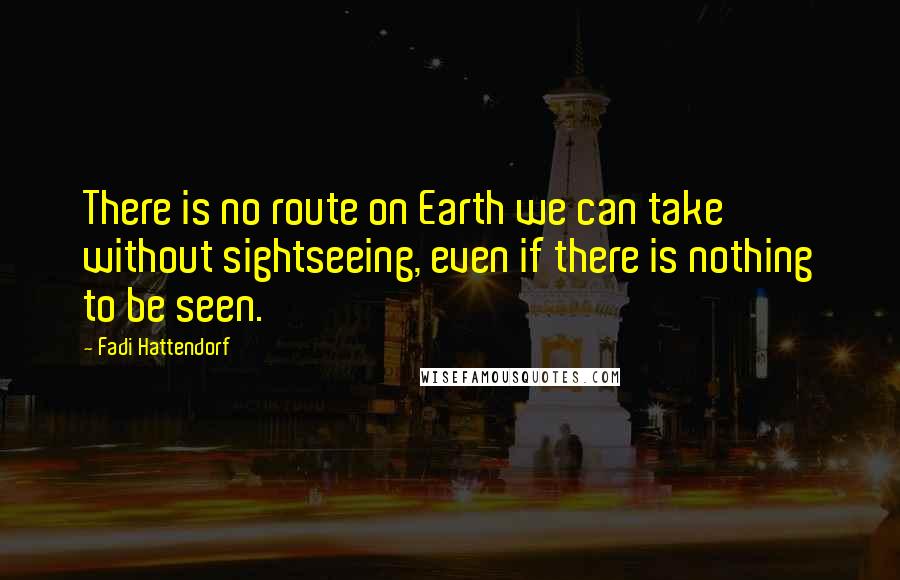 Fadi Hattendorf Quotes: There is no route on Earth we can take without sightseeing, even if there is nothing to be seen.