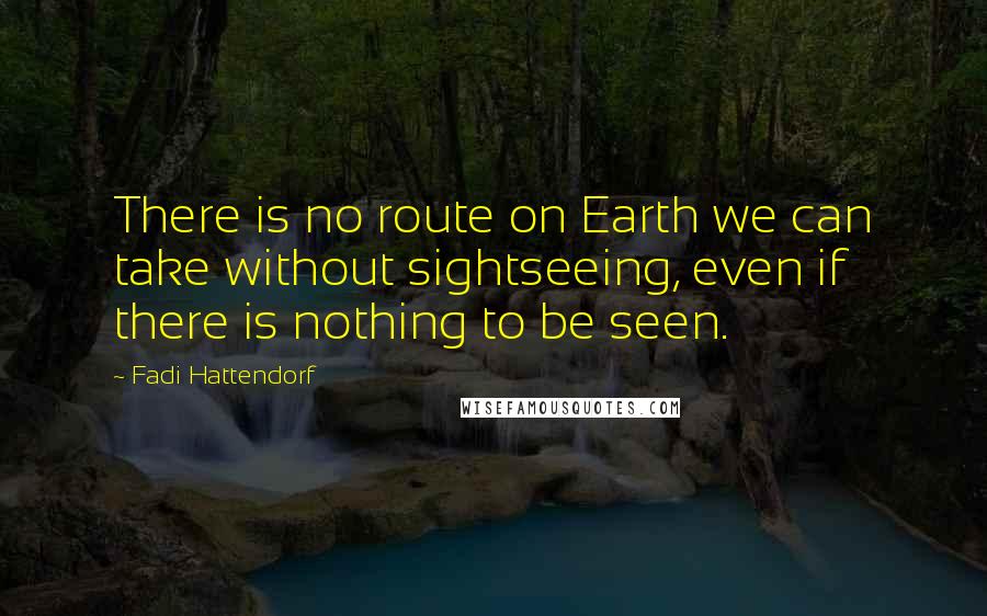 Fadi Hattendorf Quotes: There is no route on Earth we can take without sightseeing, even if there is nothing to be seen.