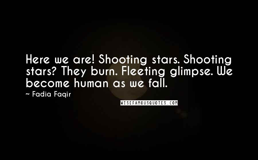 Fadia Faqir Quotes: Here we are! Shooting stars. Shooting stars? They burn. Fleeting glimpse. We become human as we fall.