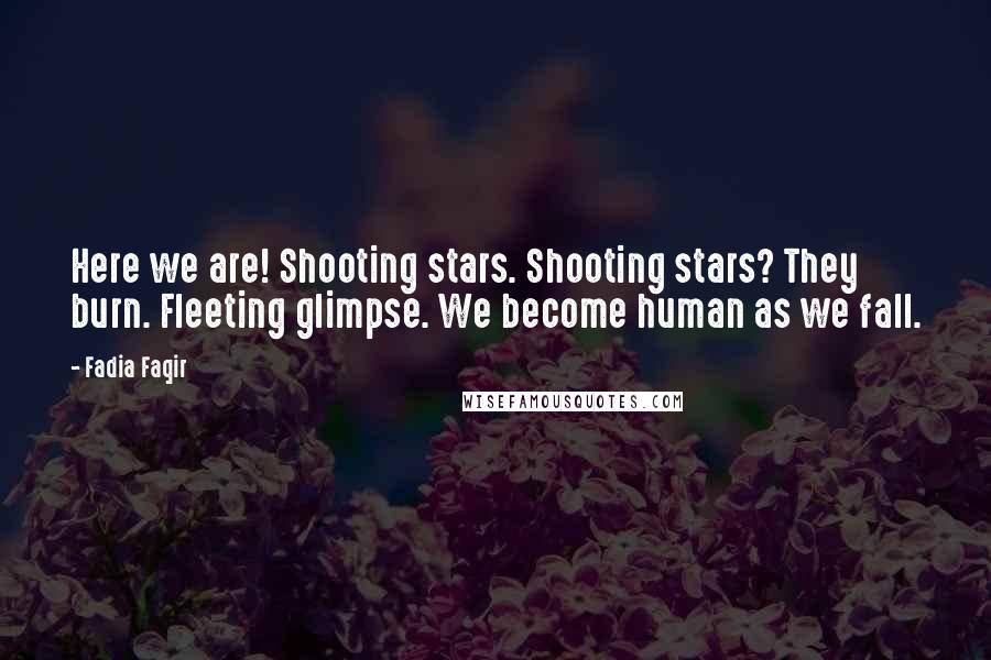 Fadia Faqir Quotes: Here we are! Shooting stars. Shooting stars? They burn. Fleeting glimpse. We become human as we fall.