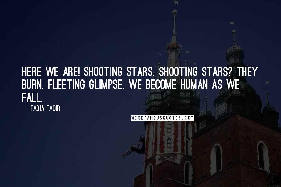 Fadia Faqir Quotes: Here we are! Shooting stars. Shooting stars? They burn. Fleeting glimpse. We become human as we fall.